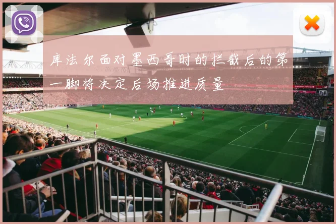库法尔面对墨西哥时的拦截后的第一脚将决定后场推进质量
