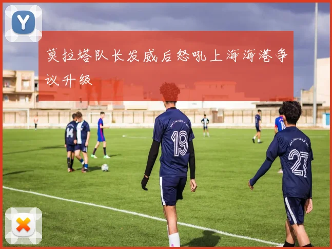 莫拉塔队长发威后怒吼上海海港争议升级