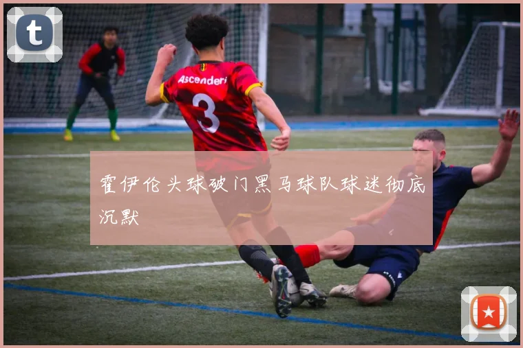 霍伊伦头球破门黑马球队球迷彻底沉默