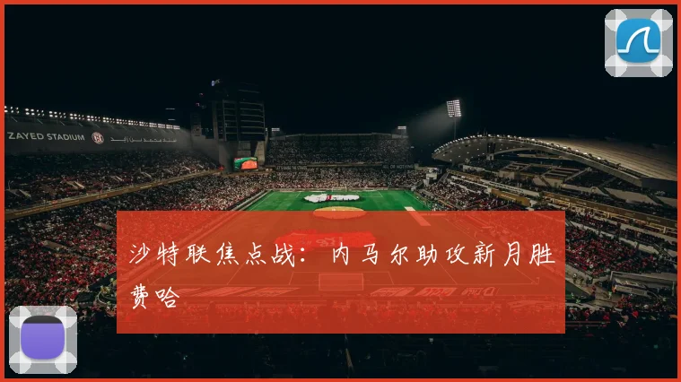 沙特联焦点战：内马尔助攻新月胜费哈