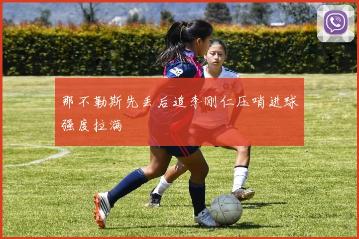 那不勒斯先丢后追李刚仁压哨进球强度拉满