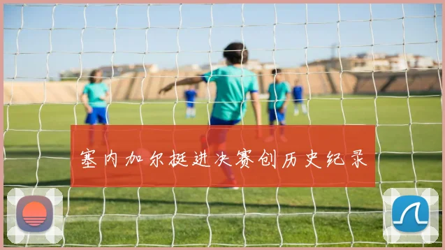 塞内加尔挺进决赛创历史纪录