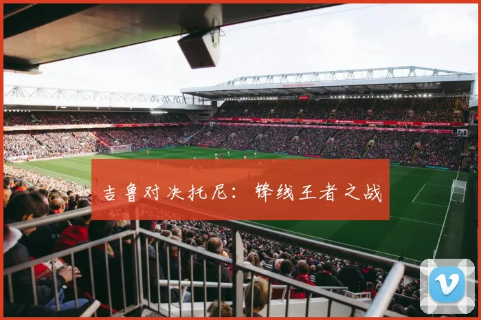 吉鲁对决托尼：锋线王者之战