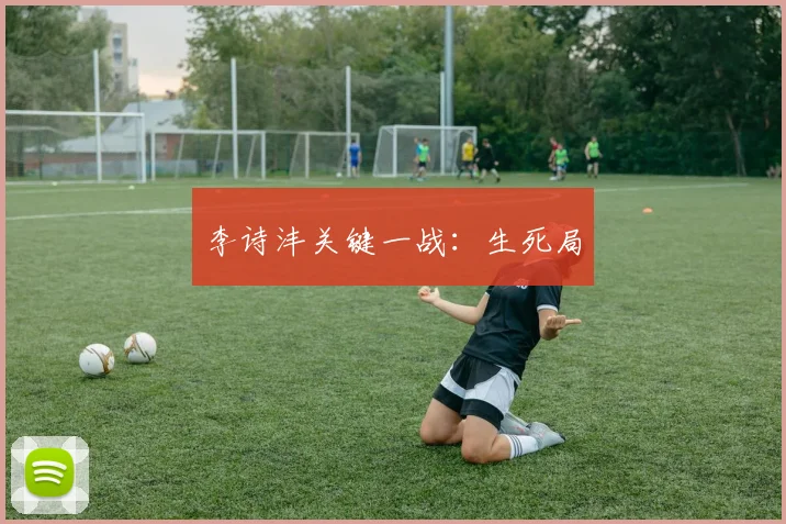 李诗沣关键一战：生死局