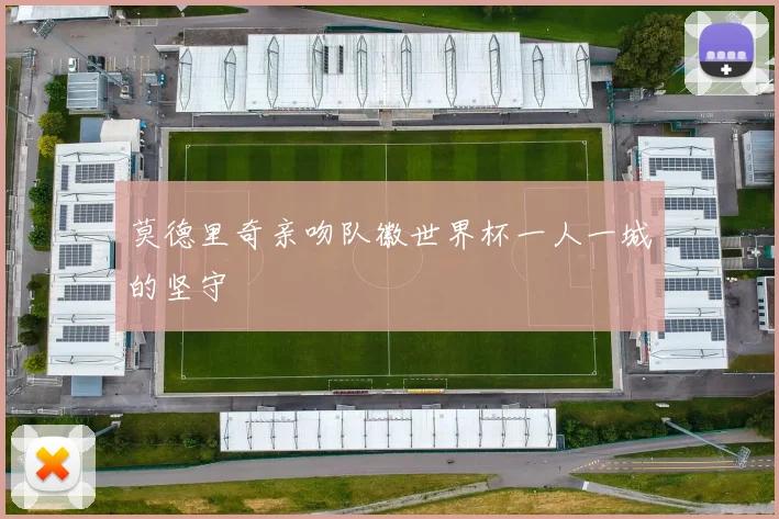 莫德里奇亲吻队徽世界杯一人一城的坚守