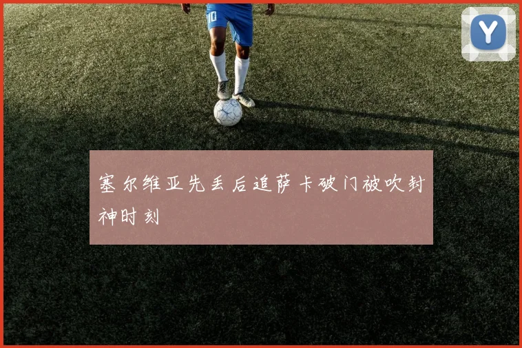 塞尔维亚先丢后追萨卡破门被吹封神时刻