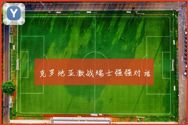 克罗地亚激战瑞士强强对话