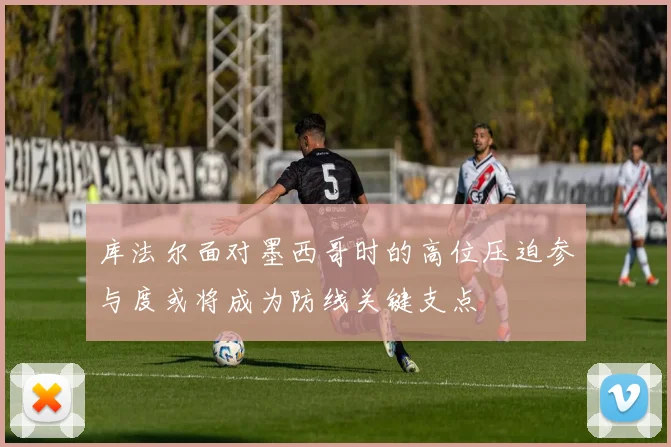 库法尔面对墨西哥时的高位压迫参与度或将成为防线关键支点