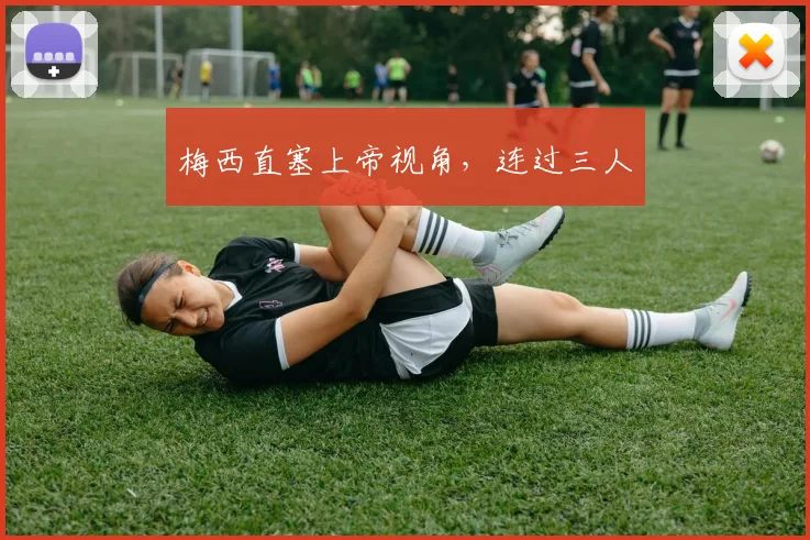 梅西直塞上帝视角，连过三人