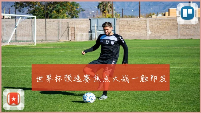 世界杯预选赛焦点大战一触即发