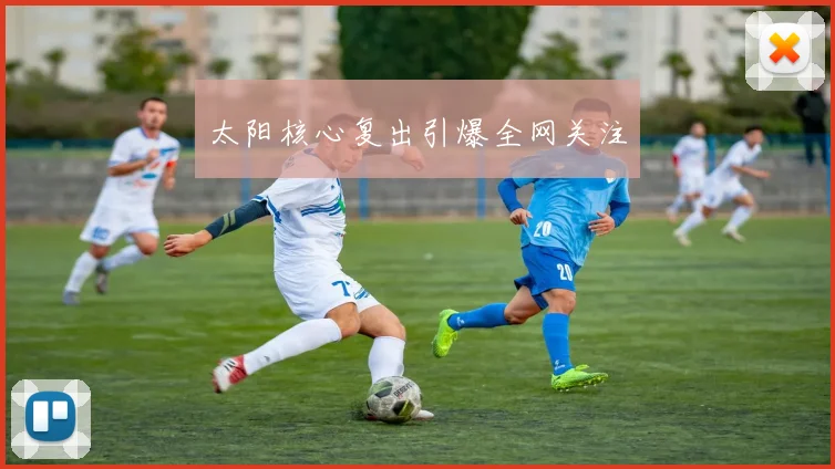 太阳核心复出引爆全网关注