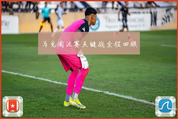 马竞淘汰赛关键战全程回顾