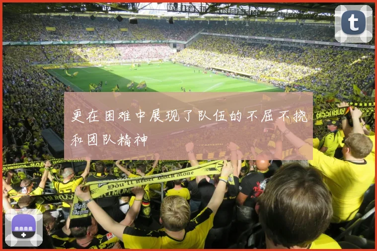 更在困难中展现了队伍的不屈不挠和团队精神