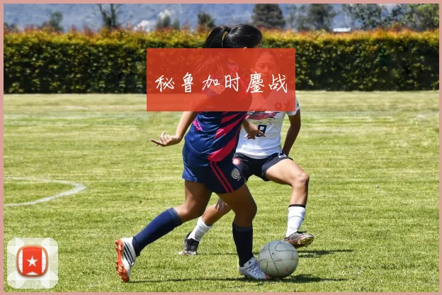 秘鲁加时鏖战