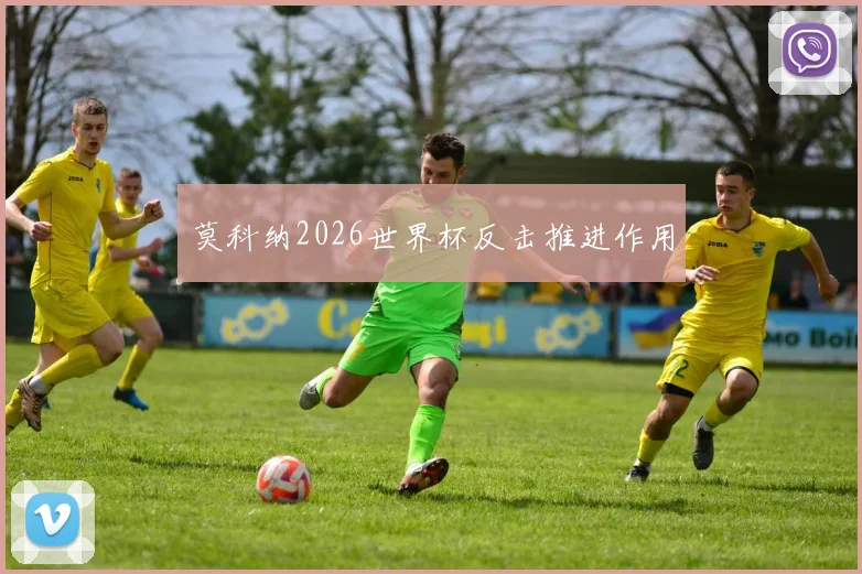 莫科纳2026世界杯反击推进作用