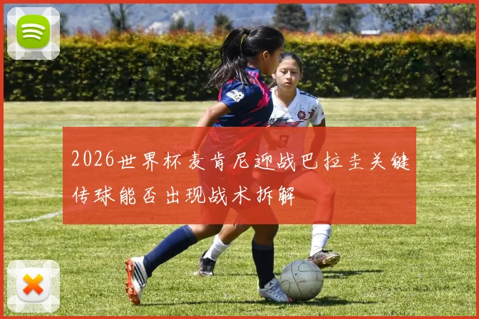 2026世界杯麦肯尼迎战巴拉圭关键传球能否出现战术拆解