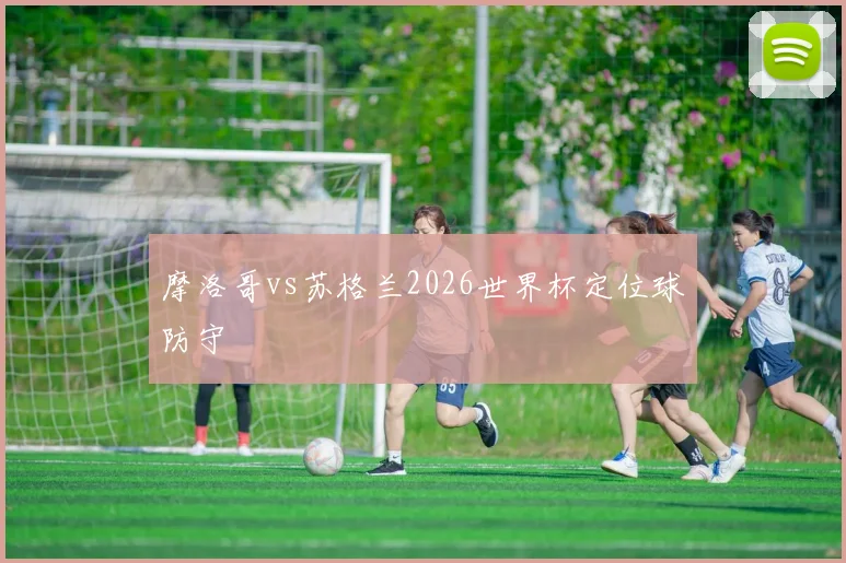 摩洛哥vs苏格兰2026世界杯定位球防守