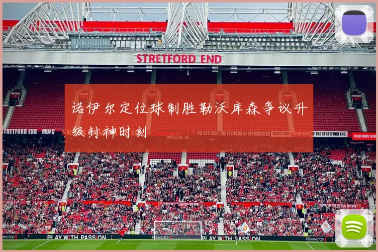 诺伊尔定位球制胜勒沃库森争议升级封神时刻