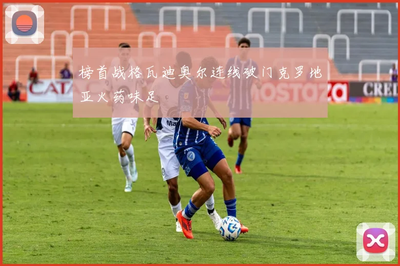 榜首战格瓦迪奥尔连线破门克罗地亚火药味足