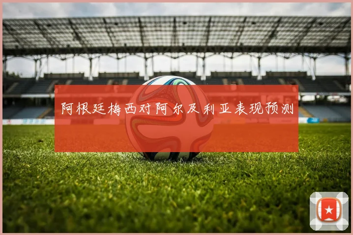 阿根廷梅西对阿尔及利亚表现预测