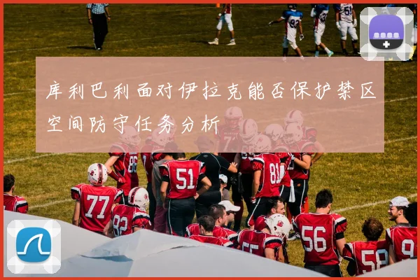 库利巴利面对伊拉克能否保护禁区空间防守任务分析