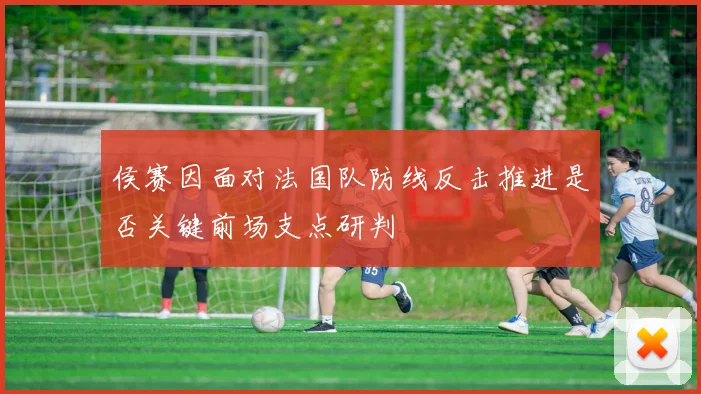 侯赛因面对法国队防线反击推进是否关键前场支点研判