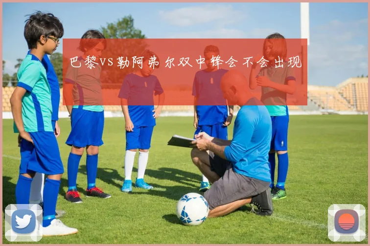 巴黎vs勒阿弗尔双中锋会不会出现