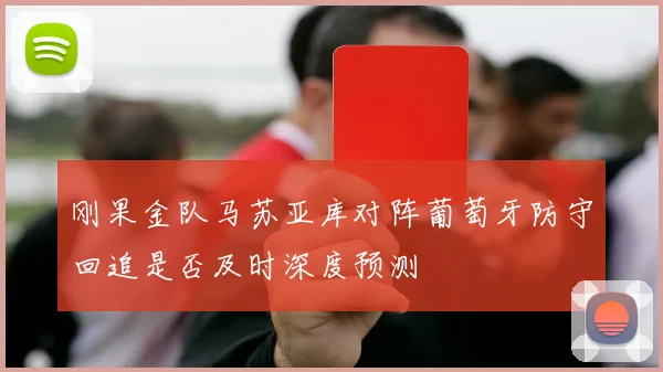 刚果金队马苏亚库对阵葡萄牙防守回追是否及时深度预测