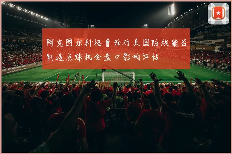 阿克图尔科格鲁面对美国防线能否制造点球机会盘口影响评估