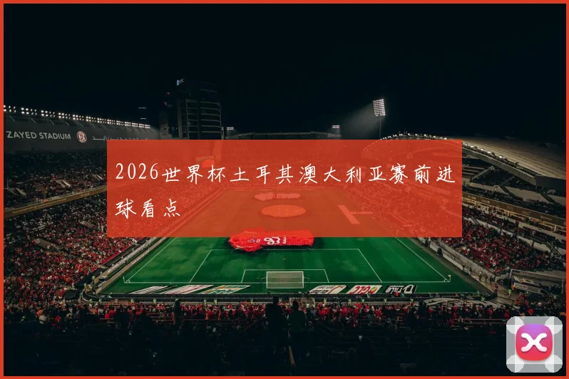 2026世界杯土耳其澳大利亚赛前进球看点