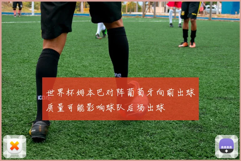世界杯姆本巴对阵葡萄牙向前出球质量可能影响球队后场出球