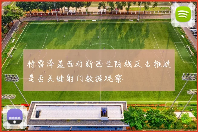特雷泽盖面对新西兰防线反击推进是否关键射门数据观察