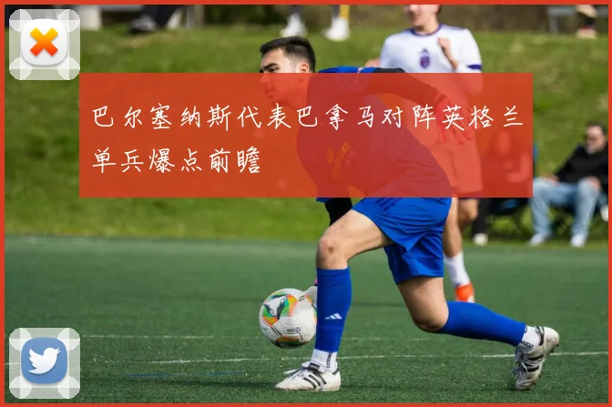 巴尔塞纳斯代表巴拿马对阵英格兰单兵爆点前瞻