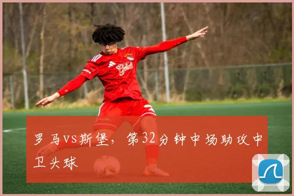 罗马vs斯堡,第32分钟中场助攻中卫头球