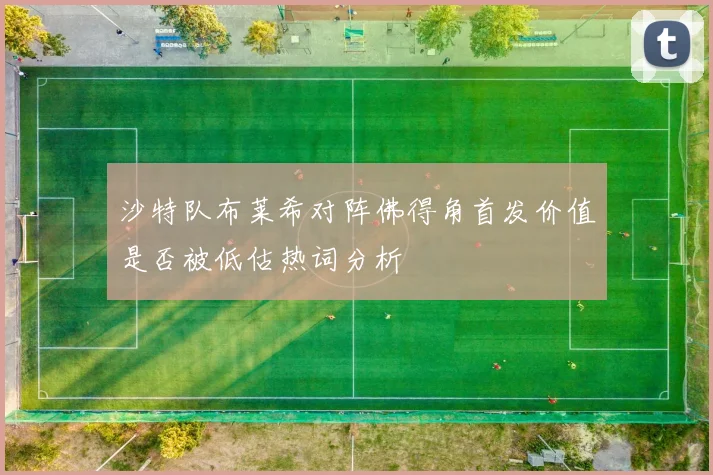 沙特队布莱希对阵佛得角首发价值是否被低估热词分析