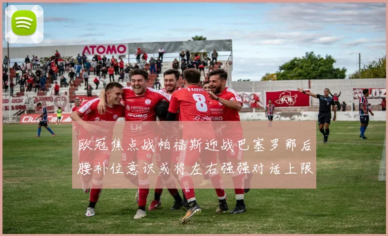 欧冠焦点战帕福斯迎战巴塞罗那后腰补位意识或将左右强强对话上限