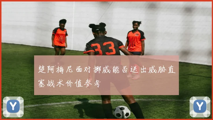楚阿梅尼面对挪威能否送出威胁直塞战术价值参考