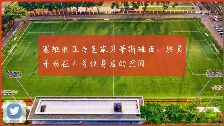 塞维利亚与皇家贝蒂斯碰面，胜负手或在六号位身后的空间