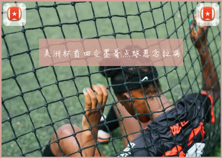 美洲杯首回合墨哥点球悬念拉满