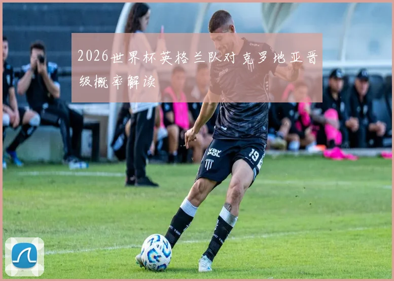 2026世界杯英格兰队对克罗地亚晋级概率解读