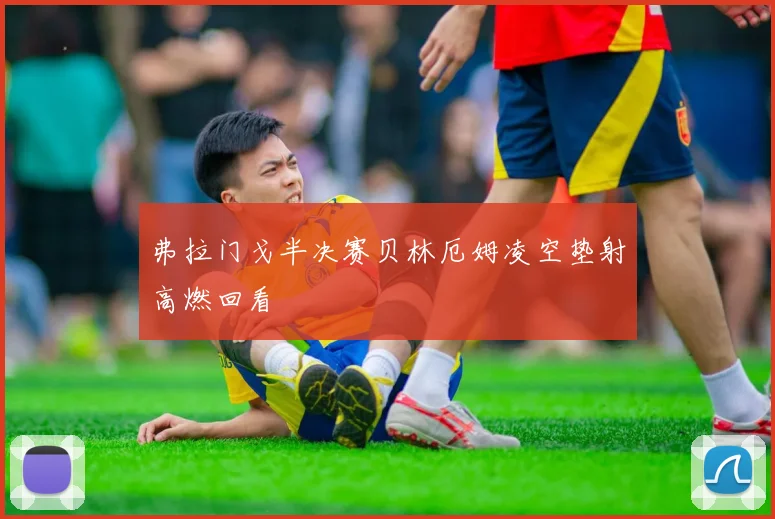 弗拉门戈半决赛贝林厄姆凌空垫射高燃回看