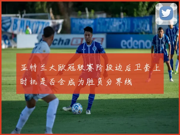 亚特兰大欧冠联赛阶段边后卫套上时机是否会成为胜负分界线