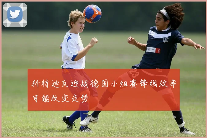 科特迪瓦迎战德国小组赛锋线效率可能改变走势