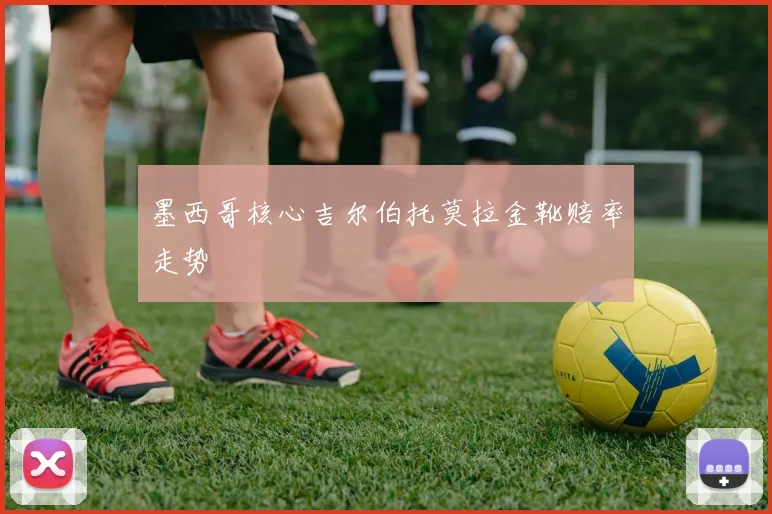 墨西哥核心吉尔伯托莫拉金靴赔率走势