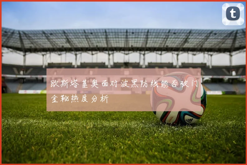 欧斯塔基奥面对波黑防线能否破门金靴热度分析