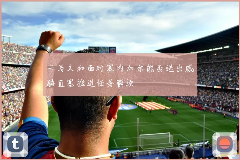 卡马文加面对塞内加尔能否送出威胁直塞推进任务解读