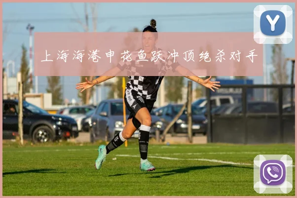 上海海港申花鱼跃冲顶绝杀对手