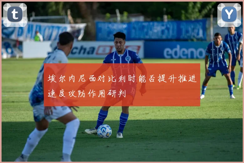 埃尔内尼面对比利时能否提升推进速度攻防作用研判