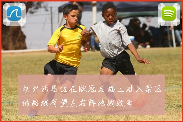 切尔西恩佐在欧冠后插上进入禁区的路线有望左右阵地战效率