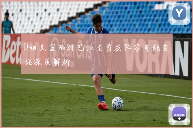 D组美国面对巴拉圭首发阵容可能变化深度解析